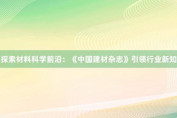 探索材料科学前沿：《中国建材杂志》引领行业新知